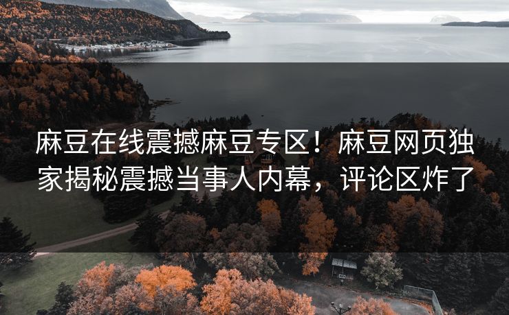 麻豆在线震撼麻豆专区！麻豆网页独家揭秘震撼当事人内幕，评论区炸了