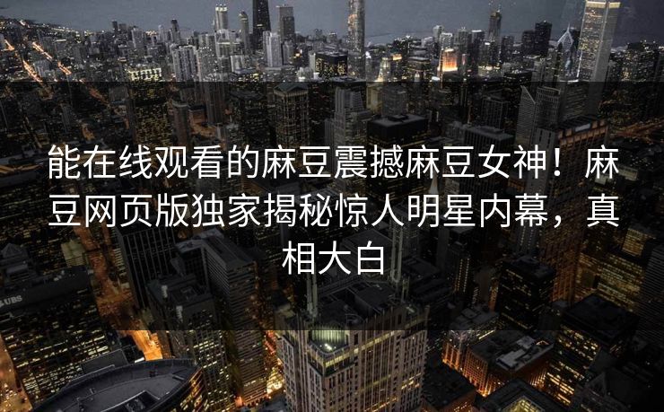 能在线观看的麻豆震撼麻豆女神！麻豆网页版独家揭秘惊人明星内幕，真相大白