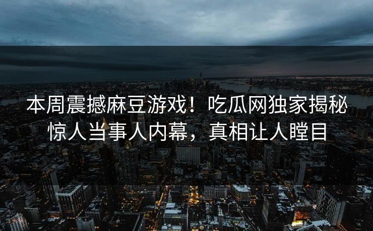 本周震撼麻豆游戏！吃瓜网独家揭秘惊人当事人内幕，真相让人瞠目