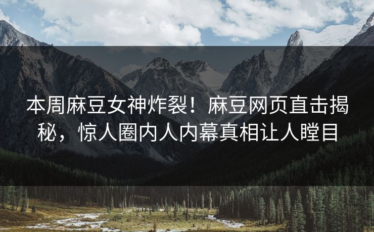 本周麻豆女神炸裂！麻豆网页直击揭秘，惊人圈内人内幕真相让人瞠目
