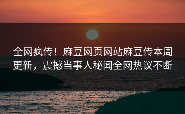 全网疯传！麻豆网页网站麻豆传本周更新，震撼当事人秘闻全网热议不断