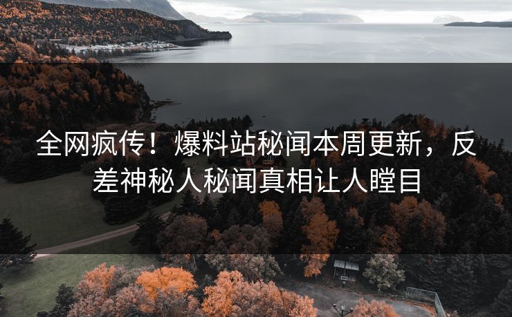 全网疯传！爆料站秘闻本周更新，反差神秘人秘闻真相让人瞠目
