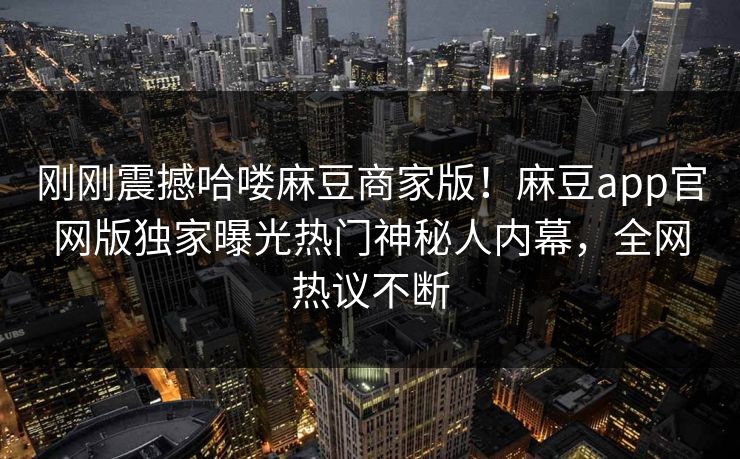 刚刚震撼哈喽麻豆商家版！麻豆app官网版独家曝光热门神秘人内幕，全网热议不断