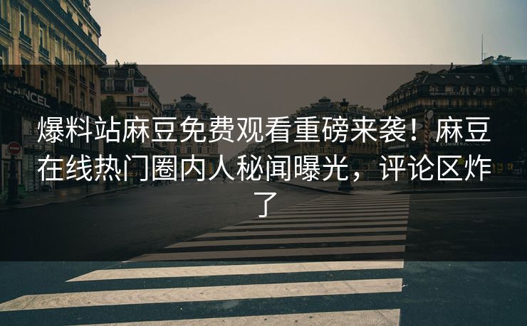 爆料站麻豆免费观看重磅来袭！麻豆在线热门圈内人秘闻曝光，评论区炸了