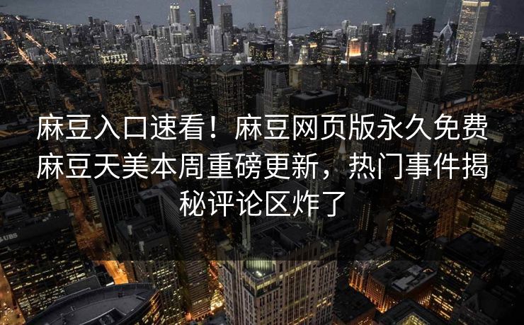 麻豆入口速看！麻豆网页版永久免费麻豆天美本周重磅更新，热门事件揭秘评论区炸了