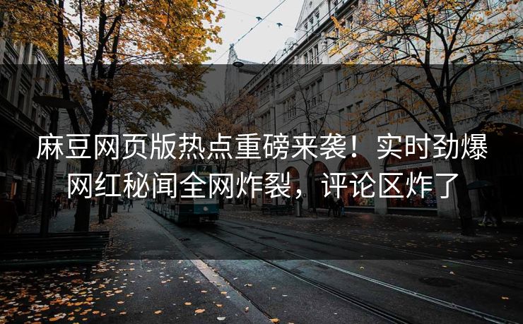 麻豆网页版热点重磅来袭！实时劲爆网红秘闻全网炸裂，评论区炸了