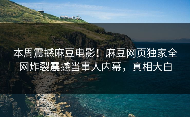 本周震撼麻豆电影！麻豆网页独家全网炸裂震撼当事人内幕，真相大白