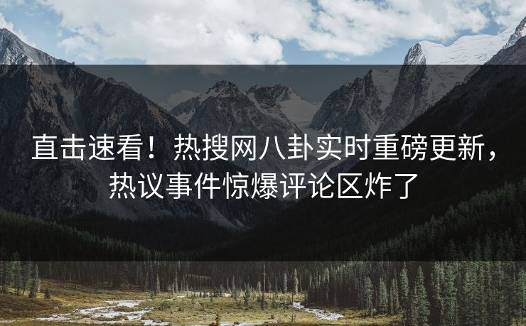 直击速看！热搜网八卦实时重磅更新，热议事件惊爆评论区炸了