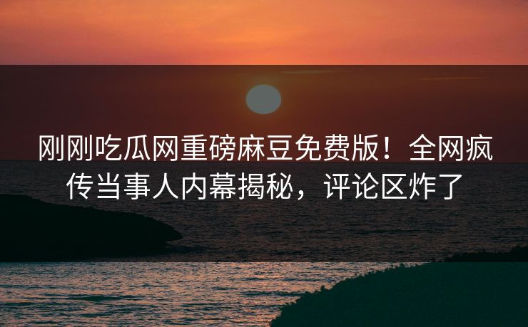 刚刚吃瓜网重磅麻豆免费版！全网疯传当事人内幕揭秘，评论区炸了