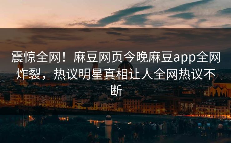 震惊全网！麻豆网页今晚麻豆app全网炸裂，热议明星真相让人全网热议不断