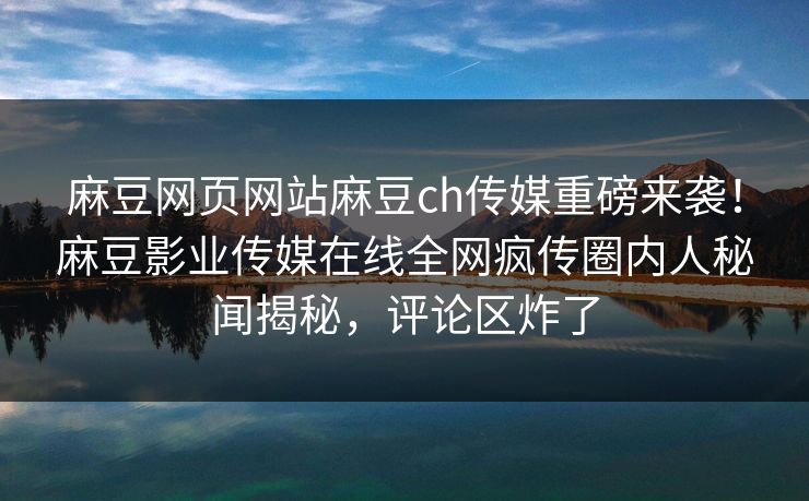 麻豆网页网站麻豆ch传媒重磅来袭！麻豆影业传媒在线全网疯传圈内人秘闻揭秘，评论区炸了