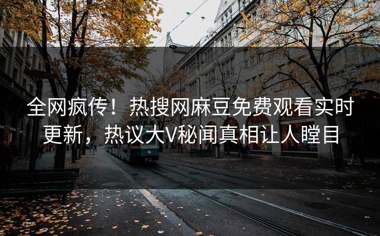 全网疯传！热搜网麻豆免费观看实时更新，热议大V秘闻真相让人瞠目