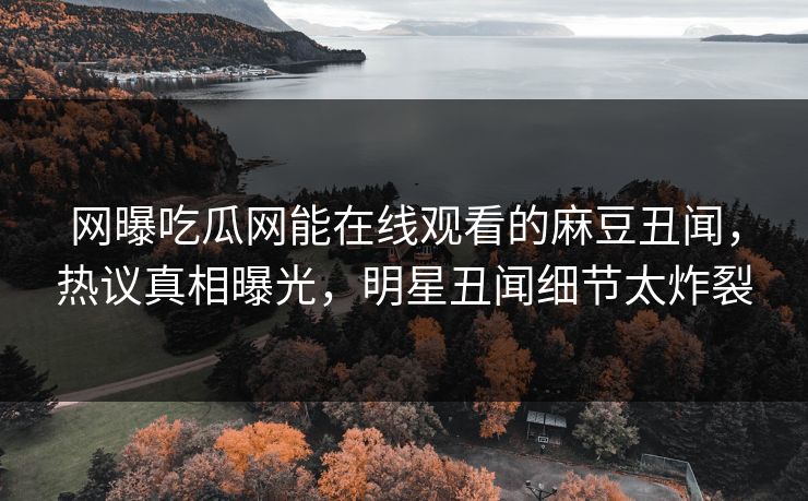 网曝吃瓜网能在线观看的麻豆丑闻，热议真相曝光，明星丑闻细节太炸裂
