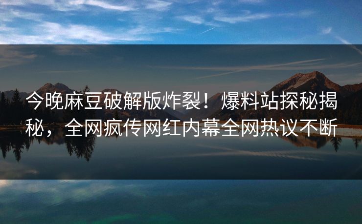 今晚麻豆破解版炸裂！爆料站探秘揭秘，全网疯传网红内幕全网热议不断