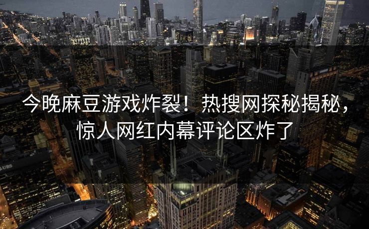 今晚麻豆游戏炸裂！热搜网探秘揭秘，惊人网红内幕评论区炸了