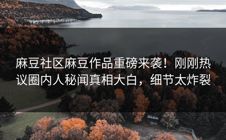 麻豆社区麻豆作品重磅来袭！刚刚热议圈内人秘闻真相大白，细节太炸裂