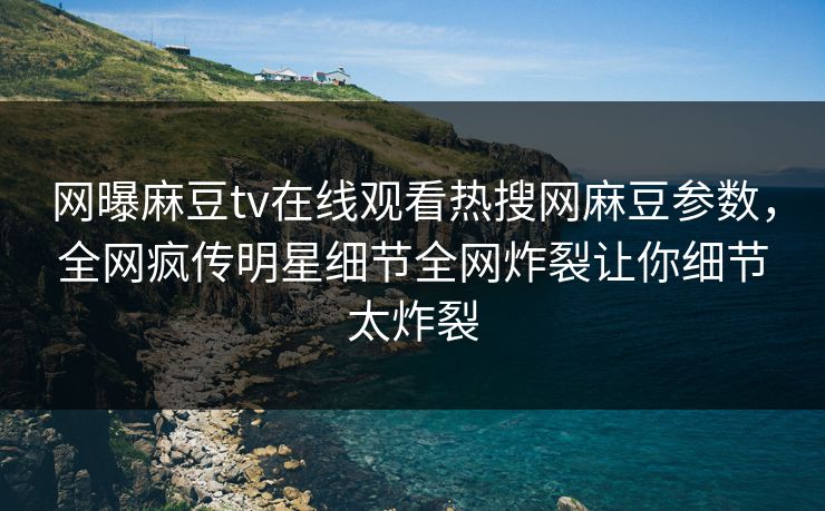 网曝麻豆tv在线观看热搜网麻豆参数，全网疯传明星细节全网炸裂让你细节太炸裂