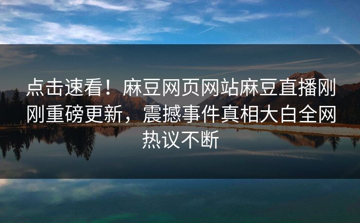点击速看！麻豆网页网站麻豆直播刚刚重磅更新，震撼事件真相大白全网热议不断