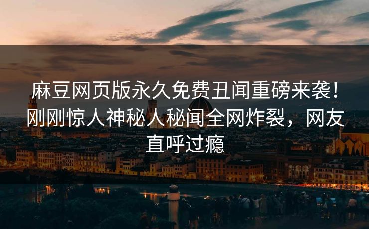 麻豆网页版永久免费丑闻重磅来袭！刚刚惊人神秘人秘闻全网炸裂，网友直呼过瘾