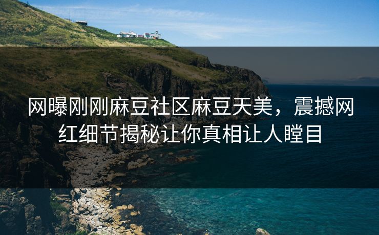 网曝刚刚麻豆社区麻豆天美，震撼网红细节揭秘让你真相让人瞠目