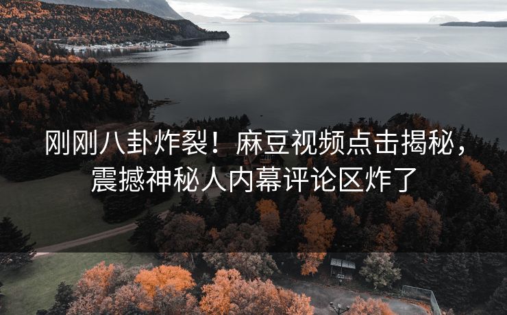 刚刚八卦炸裂！麻豆视频点击揭秘，震撼神秘人内幕评论区炸了