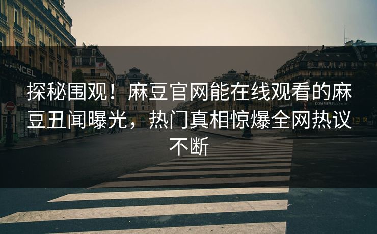 探秘围观！麻豆官网能在线观看的麻豆丑闻曝光，热门真相惊爆全网热议不断
