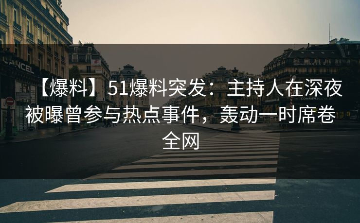 【爆料】51爆料突发：主持人在深夜被曝曾参与热点事件，轰动一时席卷全网
