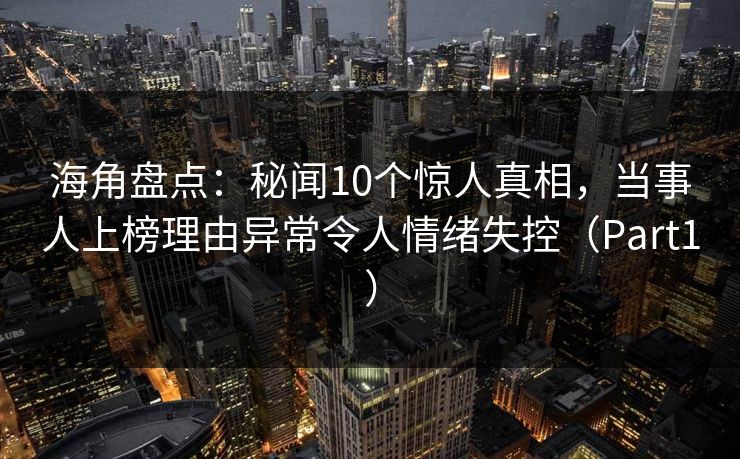 海角盘点：秘闻10个惊人真相，当事人上榜理由异常令人情绪失控（Part1）