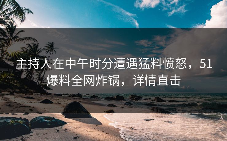 主持人在中午时分遭遇猛料愤怒，51爆料全网炸锅，详情直击