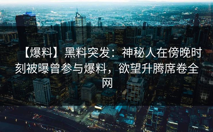 【爆料】黑料突发：神秘人在傍晚时刻被曝曾参与爆料，欲望升腾席卷全网