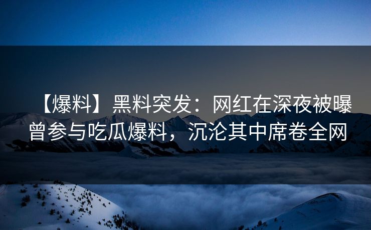 【爆料】黑料突发：网红在深夜被曝曾参与吃瓜爆料，沉沦其中席卷全网
