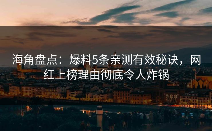 海角盘点：爆料5条亲测有效秘诀，网红上榜理由彻底令人炸锅