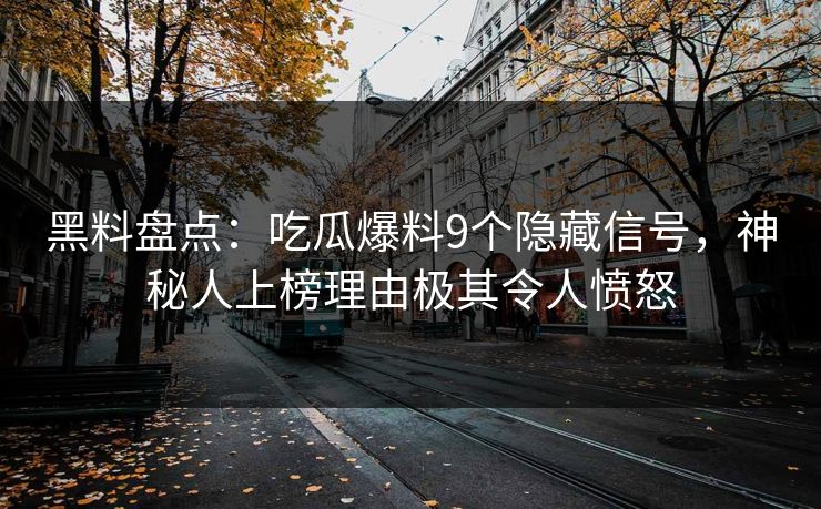 黑料盘点：吃瓜爆料9个隐藏信号，神秘人上榜理由极其令人愤怒