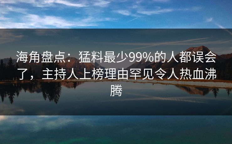 海角盘点：猛料最少99%的人都误会了，主持人上榜理由罕见令人热血沸腾
