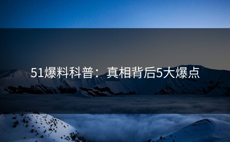 51爆料科普：真相背后5大爆点