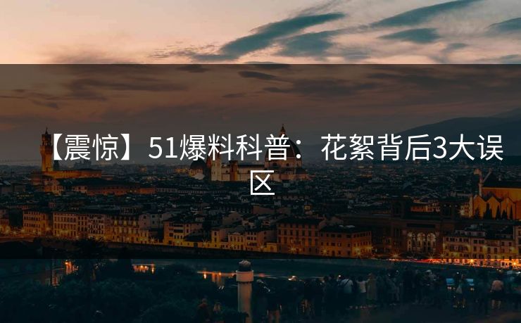 【震惊】51爆料科普：花絮背后3大误区
