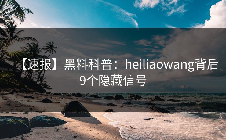 【速报】黑料科普：heiliaowang背后9个隐藏信号