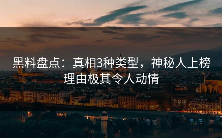 黑料盘点：真相3种类型，神秘人上榜理由极其令人动情