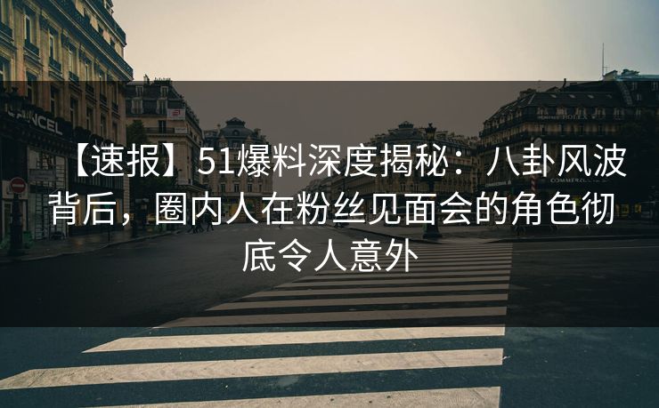 【速报】51爆料深度揭秘：八卦风波背后，圈内人在粉丝见面会的角色彻底令人意外