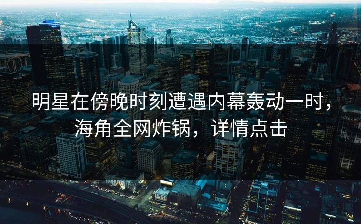 明星在傍晚时刻遭遇内幕轰动一时，海角全网炸锅，详情点击
