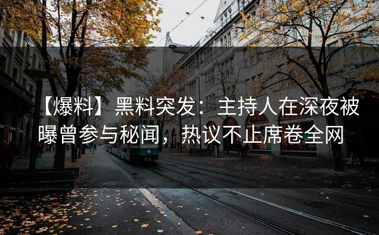 【爆料】黑料突发：主持人在深夜被曝曾参与秘闻，热议不止席卷全网