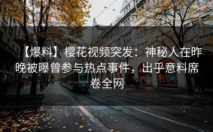 【爆料】樱花视频突发：神秘人在昨晚被曝曾参与热点事件，出乎意料席卷全网