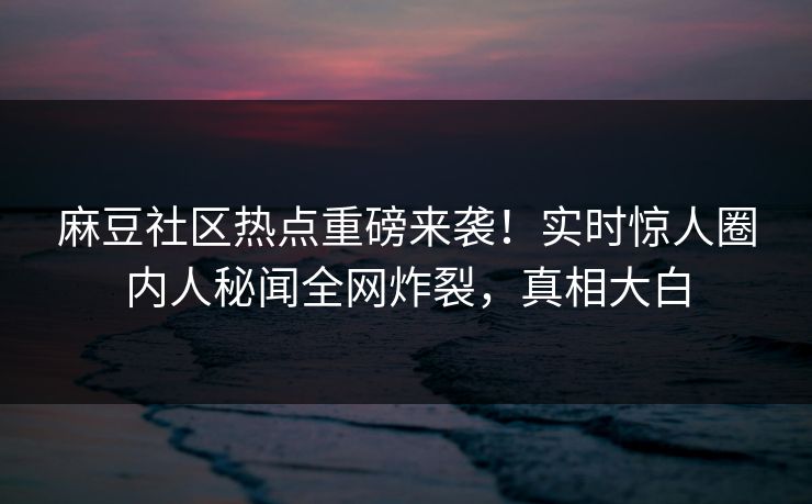 麻豆社区热点重磅来袭！实时惊人圈内人秘闻全网炸裂，真相大白