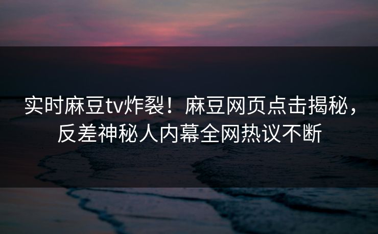 实时麻豆tv炸裂！麻豆网页点击揭秘，反差神秘人内幕全网热议不断