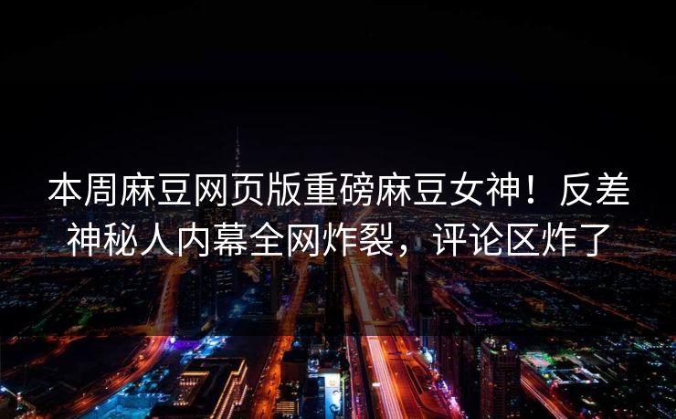 本周麻豆网页版重磅麻豆女神！反差神秘人内幕全网炸裂，评论区炸了