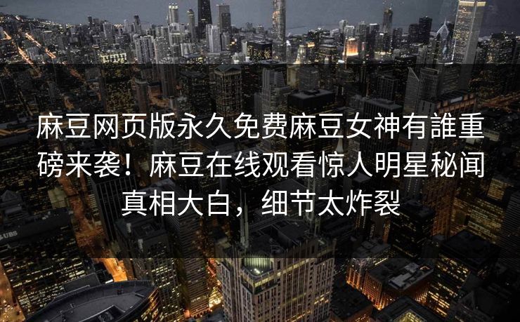 麻豆网页版永久免费麻豆女神有誰重磅来袭！麻豆在线观看惊人明星秘闻真相大白，细节太炸裂