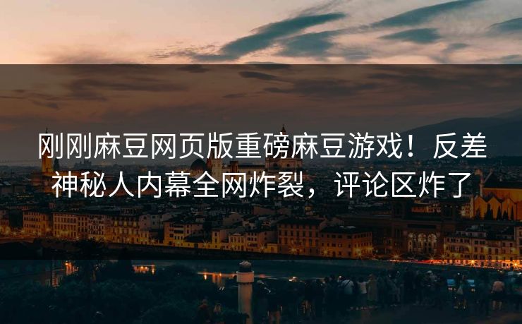 刚刚麻豆网页版重磅麻豆游戏！反差神秘人内幕全网炸裂，评论区炸了