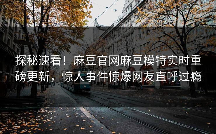 探秘速看！麻豆官网麻豆模特实时重磅更新，惊人事件惊爆网友直呼过瘾