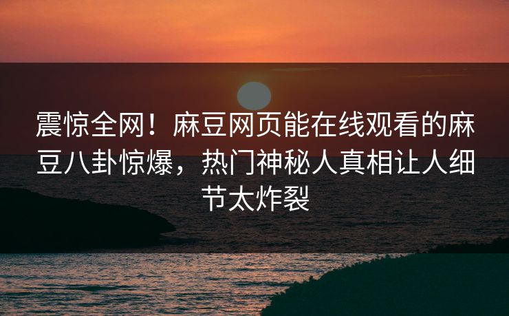 震惊全网！麻豆网页能在线观看的麻豆八卦惊爆，热门神秘人真相让人细节太炸裂