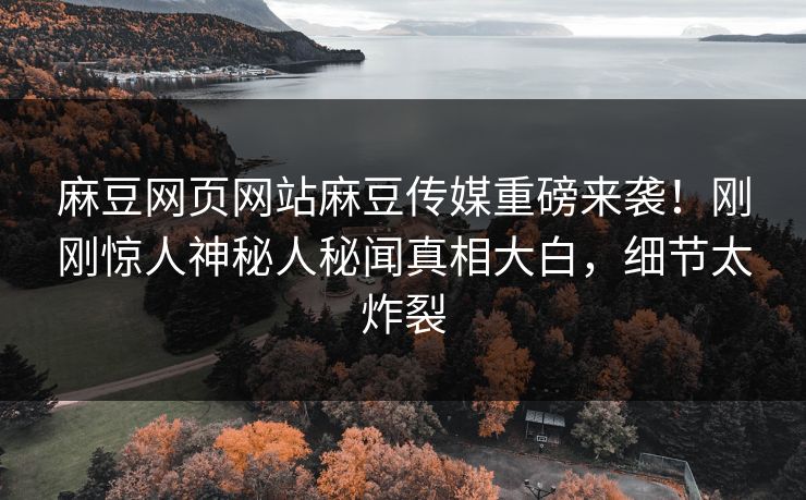 麻豆网页网站麻豆传媒重磅来袭！刚刚惊人神秘人秘闻真相大白，细节太炸裂